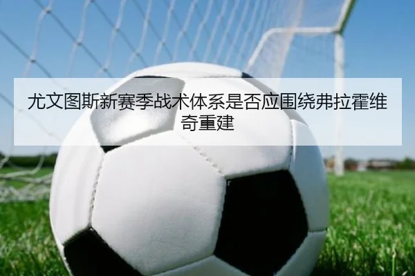 尤文图斯新赛季战术体系是否应围绕弗拉霍维奇重建